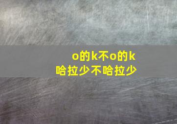 o的k不o的k 哈拉少不哈拉少